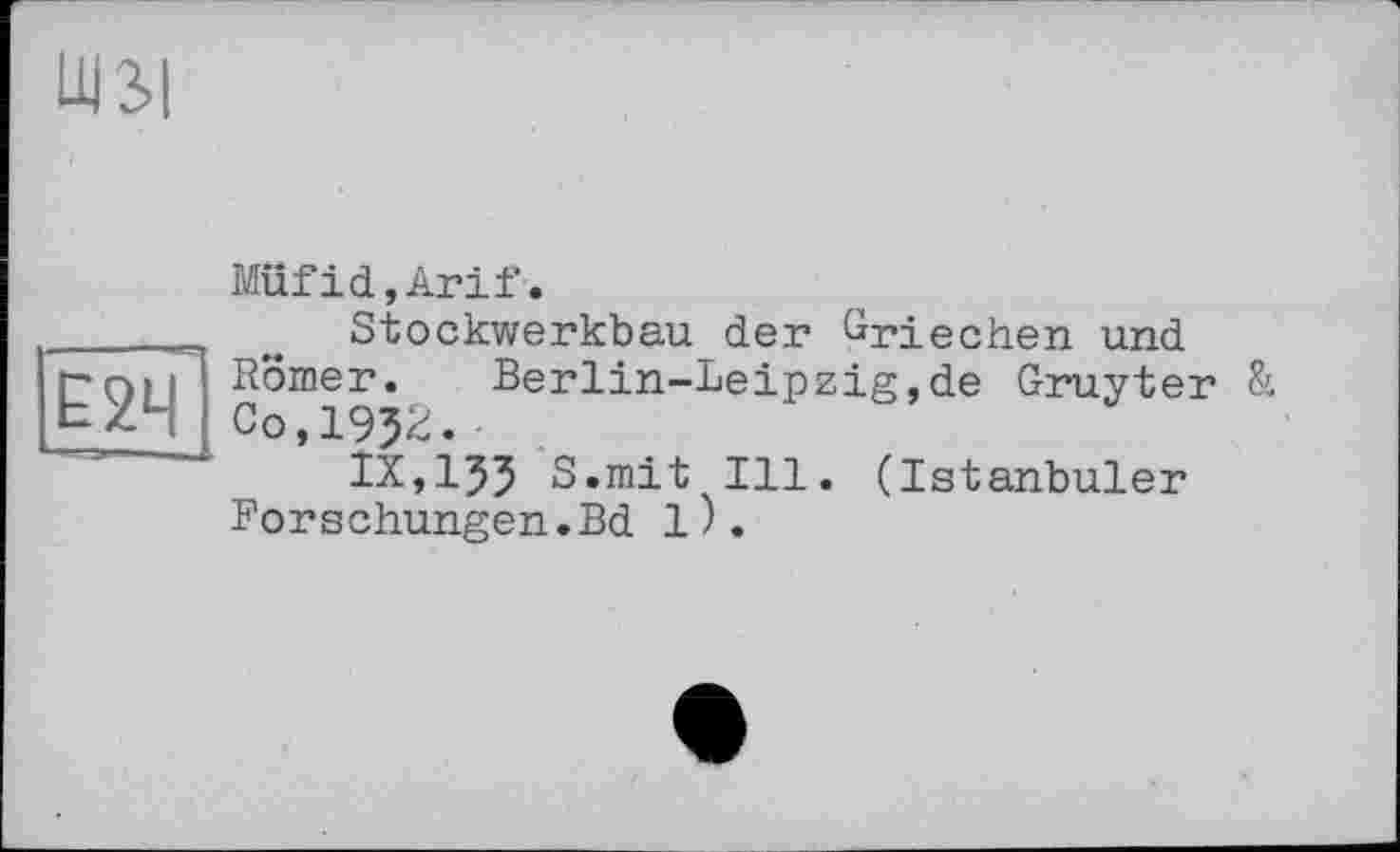 ﻿UI2>|
Müfid,Arif.
_____ w Stockwerkbau der Griechen und
0°merV Berlin-Leipzig,de Gruyter &
IX,I55 S.mit Ill. (Istanbuler Forschungen.Bd 1).